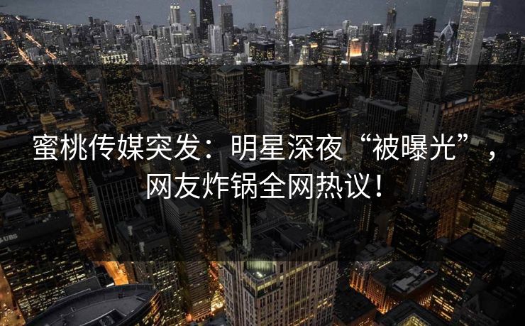 蜜桃传媒突发:明星深夜“被曝光”,网友炸锅全网热议! 蜜桃传媒突发:明星深夜“被曝光”,网友炸锅全网热议!