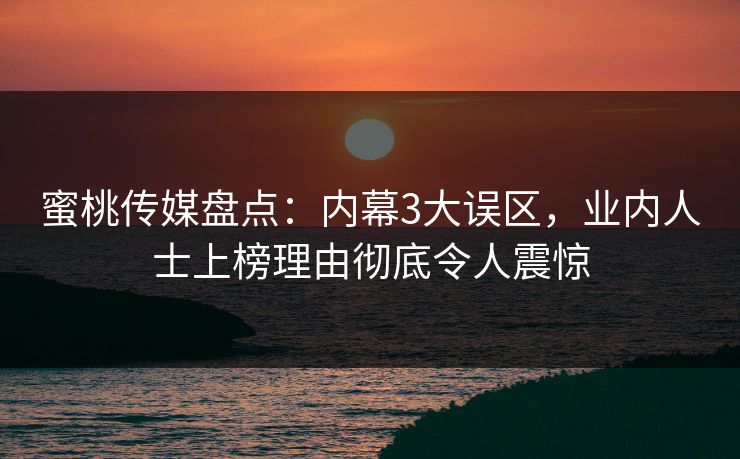 蜜桃传媒盘点：内幕3大误区，业内人士上榜理由彻底令人震惊
