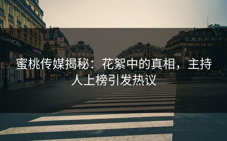 蜜桃传媒揭秘：花絮中的真相，主持人上榜引发热议