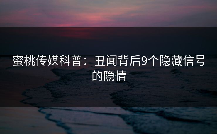 蜜桃传媒科普：丑闻背后9个隐藏信号的隐情