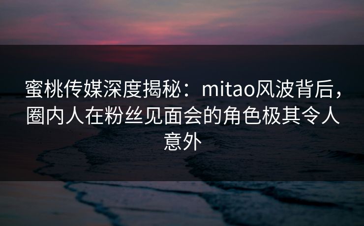 蜜桃传媒深度揭秘:mitao风波背后,圈内人在粉丝见面会的角色极其令人意外 蜜桃传媒深度揭秘:mitao风波背后,圈内人在粉丝见面会的角色极其令人意外