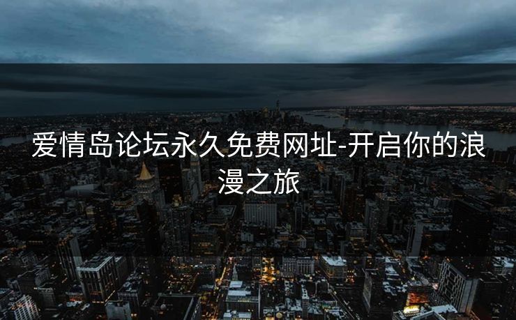 爱情岛论坛永久免费网址-开启你的浪漫之旅 爱情岛论坛永久免费网址-开启你的浪漫之旅