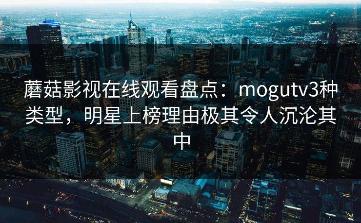 蘑菇影视在线观看盘点：mogutv3种类型，明星上榜理由极其令人沉沦其中