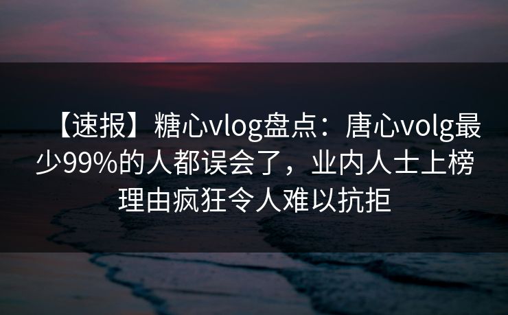 【速报】糖心vlog盘点：唐心volg最少99%的人都误会了，业内人士上榜理由疯狂令人难以抗拒