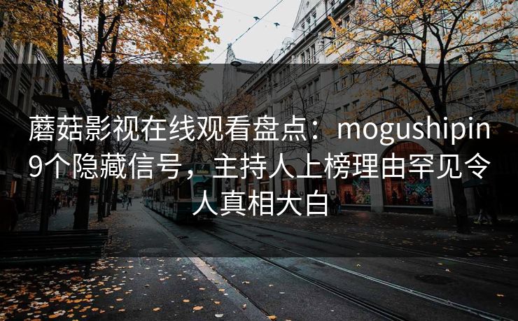 蘑菇影视在线观看盘点:mogushipin9个隐藏信号,主持人上榜理由罕见令人真相大白 蘑菇影视在线观看盘点:mogushipin9个隐藏信号,主持人上榜理由罕见令人真相大白