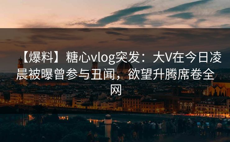 【爆料】糖心vlog突发:大V在今日凌晨被曝曾参与丑闻,欲望升腾席卷全网 【爆料】糖心vlog突发:大V在今日凌晨被曝曾参与丑闻,欲望升腾席卷全网
