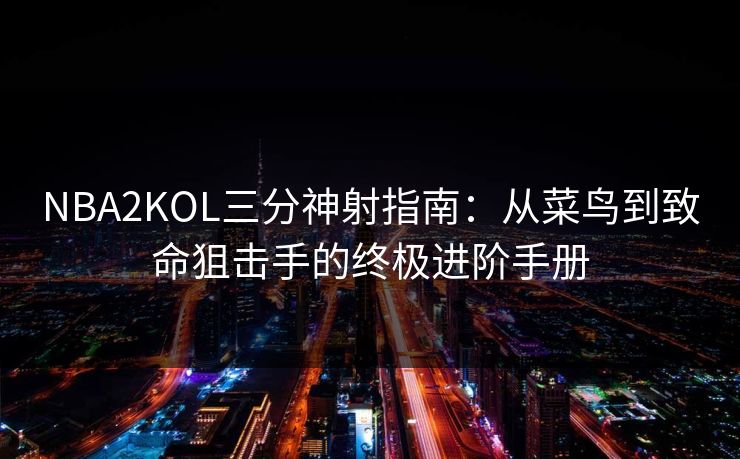 NBA2KOL三分神射指南：从菜鸟到致命狙击手的终极进阶手册