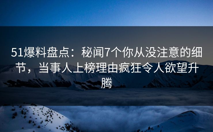 51爆料盘点:秘闻7个你从没注意的细节,当事人上榜理由疯狂令人欲望升腾 51爆料盘点:秘闻7个你从没注意的细节,当事人上榜理由疯狂令人欲望升腾