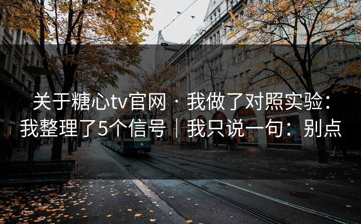 关于糖心tv官网 · 我做了对照实验:我整理了5个信号|我只说一句:别点 关于糖心tv官网 · 我做了对照实验:我整理了5个信号|我只说一句:别点