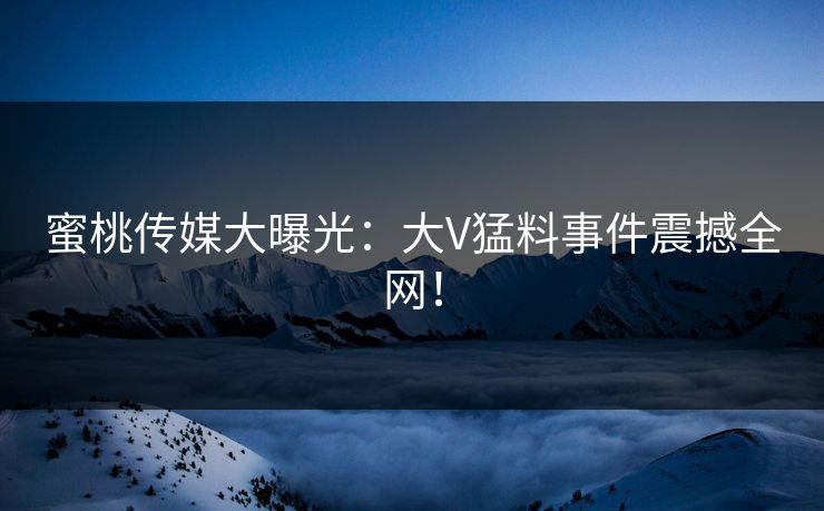 蜜桃传媒大曝光：大V猛料事件震撼全网！