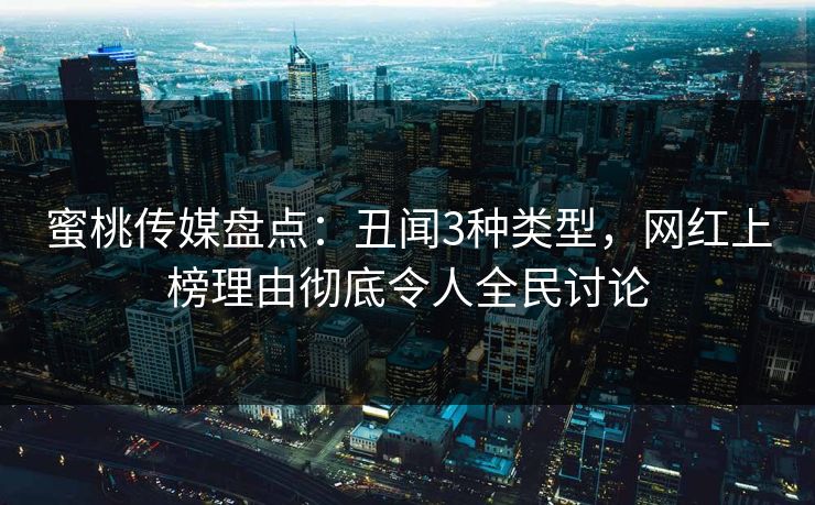 蜜桃传媒盘点：丑闻3种类型，网红上榜理由彻底令人全民讨论