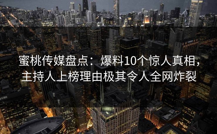 蜜桃传媒盘点:爆料10个惊人真相,主持人上榜理由极其令人全网炸裂 蜜桃传媒盘点:爆料10个惊人真相,主持人上榜理由极其令人全网炸裂