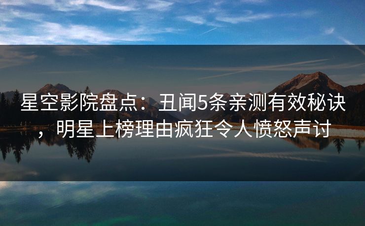 星空影院盘点：丑闻5条亲测有效秘诀，明星上榜理由疯狂令人愤怒声讨