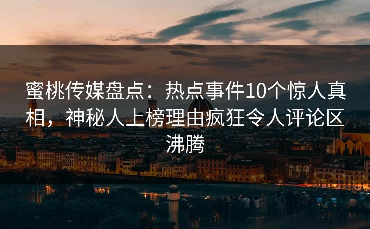 蜜桃传媒盘点：热点事件10个惊人真相，神秘人上榜理由疯狂令人评论区沸腾