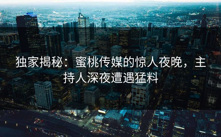 独家揭秘：蜜桃传媒的惊人夜晚，主持人深夜遭遇猛料