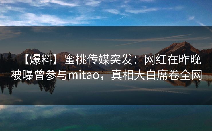 【爆料】蜜桃传媒突发:网红在昨晚被曝曾参与mitao,真相大白席卷全网 【爆料】蜜桃传媒突发:网红在昨晚被曝曾参与mitao,真相大白席卷全网