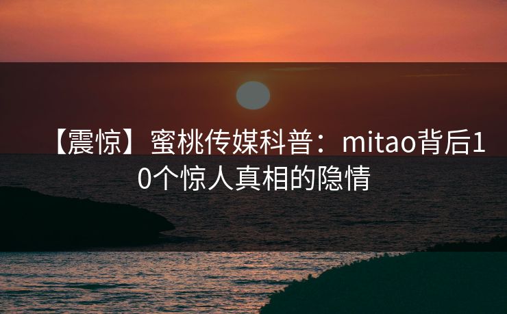 【震惊】蜜桃传媒科普：mitao背后10个惊人真相的隐情
