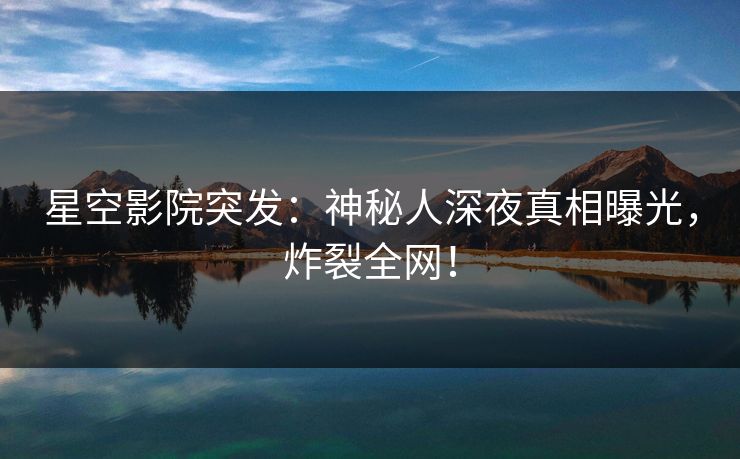 星空影院突发:神秘人深夜真相曝光,炸裂全网! 星空影院突发:神秘人深夜真相曝光,炸裂全网!
