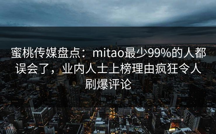 蜜桃传媒盘点：mitao最少99%的人都误会了，业内人士上榜理由疯狂令人刷爆评论