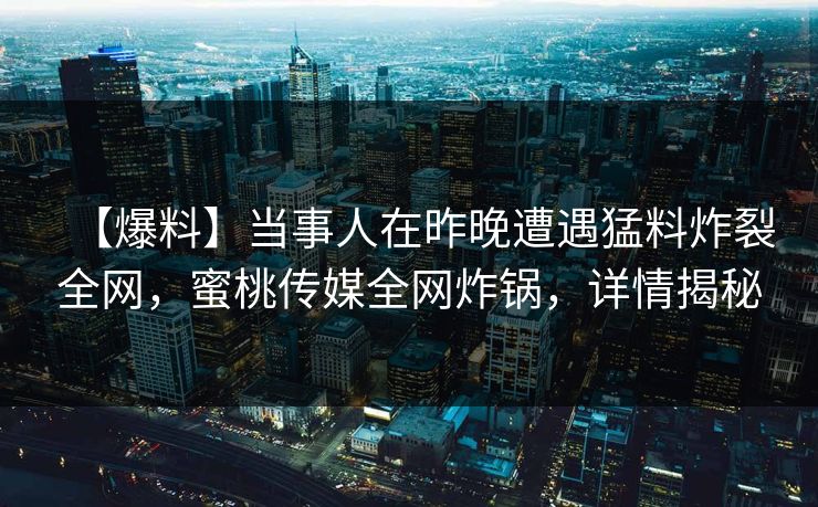 【爆料】当事人在昨晚遭遇猛料炸裂全网，蜜桃传媒全网炸锅，详情揭秘