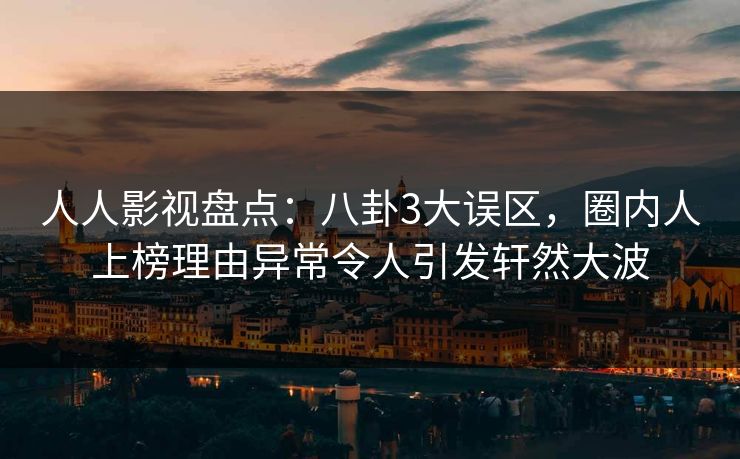 人人影视盘点：八卦3大误区，圈内人上榜理由异常令人引发轩然大波