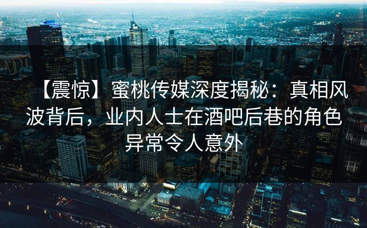 【震惊】蜜桃传媒深度揭秘:真相风波背后,业内人士在酒吧后巷的角色异常令人意外 【震惊】蜜桃传媒深度揭秘:真相风波背后,业内人士在酒吧后巷的角色异常令人意外