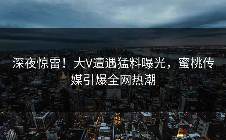 深夜惊雷!大V遭遇猛料曝光,蜜桃传媒引爆全网热潮 深夜惊雷!大V遭遇猛料曝光,蜜桃传媒引爆全网热潮
