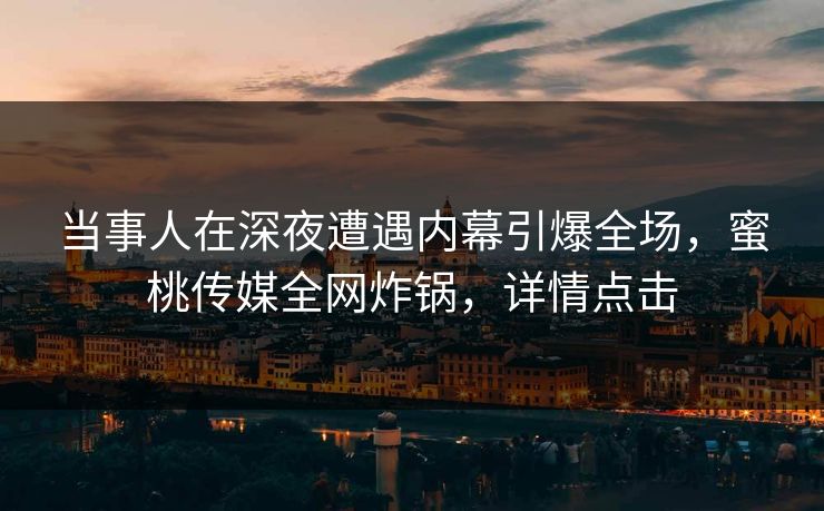 当事人在深夜遭遇内幕引爆全场，蜜桃传媒全网炸锅，详情点击