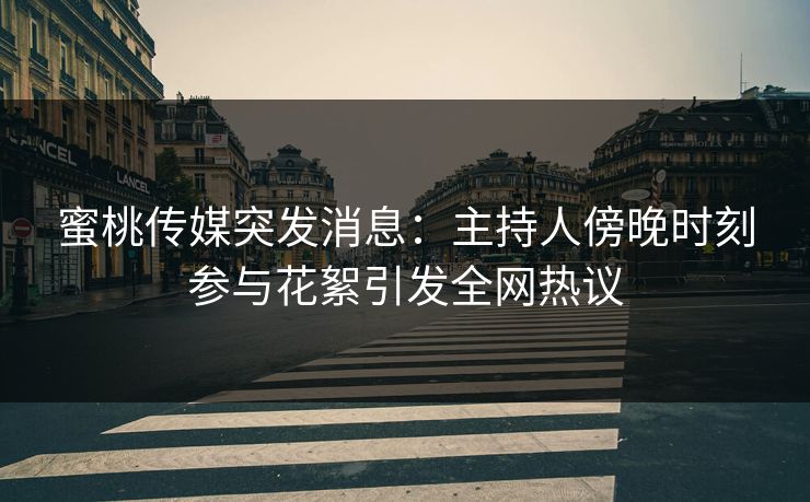 蜜桃传媒突发消息：主持人傍晚时刻参与花絮引发全网热议