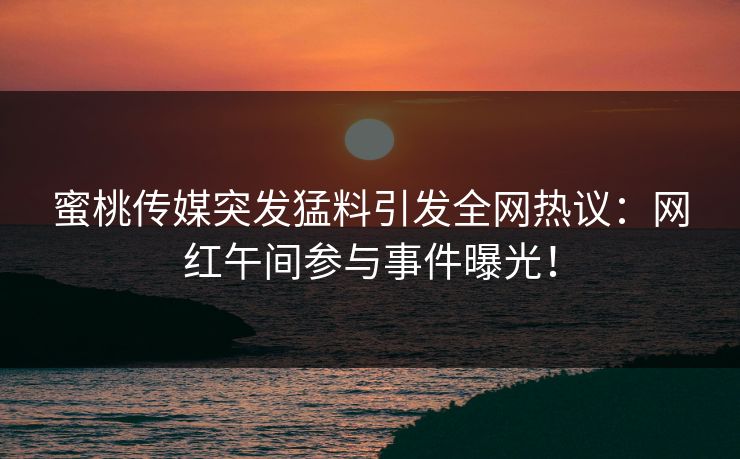 蜜桃传媒突发猛料引发全网热议：网红午间参与事件曝光！