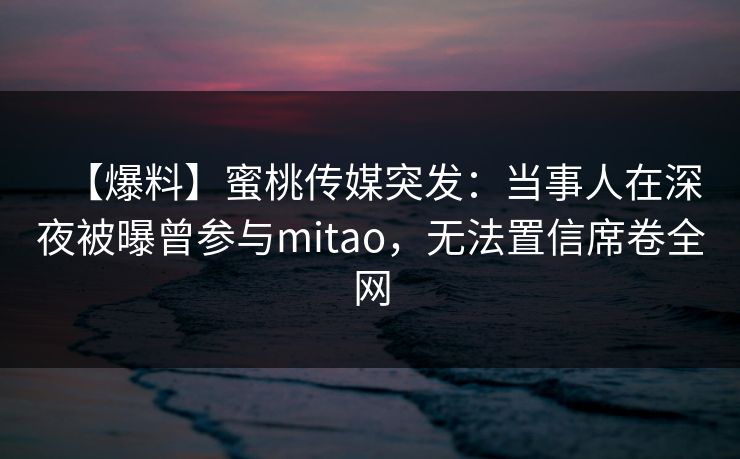 【爆料】蜜桃传媒突发:当事人在深夜被曝曾参与mitao,无法置信席卷全网 【爆料】蜜桃传媒突发:当事人在深夜被曝曾参与mitao,无法置信席卷全网