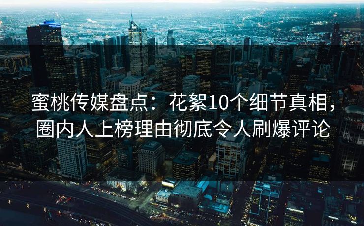 蜜桃传媒盘点：花絮10个细节真相，圈内人上榜理由彻底令人刷爆评论