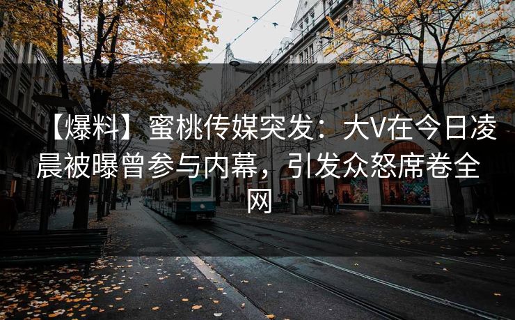 【爆料】蜜桃传媒突发：大V在今日凌晨被曝曾参与内幕，引发众怒席卷全网