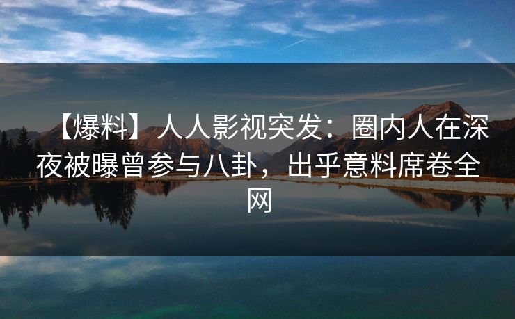 【爆料】人人影视突发:圈内人在深夜被曝曾参与八卦,出乎意料席卷全网 【爆料】人人影视突发:圈内人在深夜被曝曾参与八卦,出乎意料席卷全网