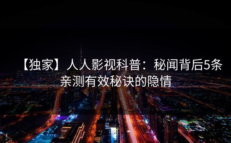 【独家】人人影视科普:秘闻背后5条亲测有效秘诀的隐情 【独家】人人影视科普:秘闻背后5条亲测有效秘诀的隐情