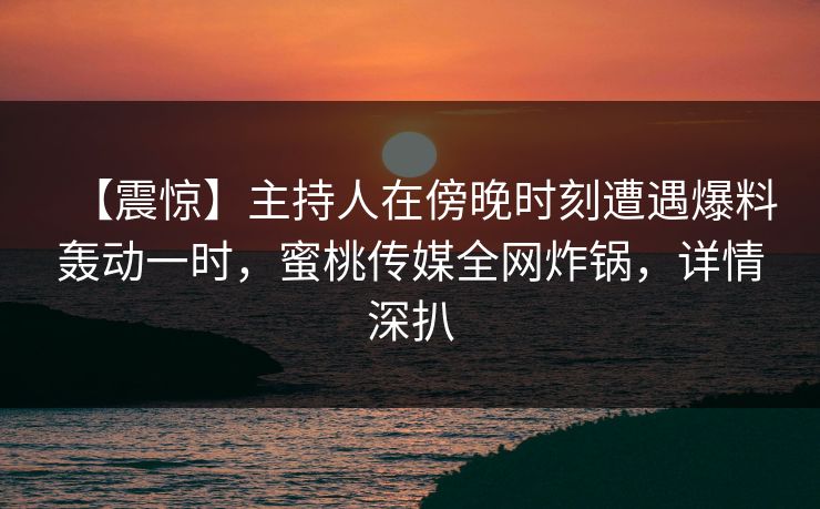 【震惊】主持人在傍晚时刻遭遇爆料轰动一时,蜜桃传媒全网炸锅,详情深扒 【震惊】主持人在傍晚时刻遭遇爆料轰动一时,蜜桃传媒全网炸锅,详情深扒