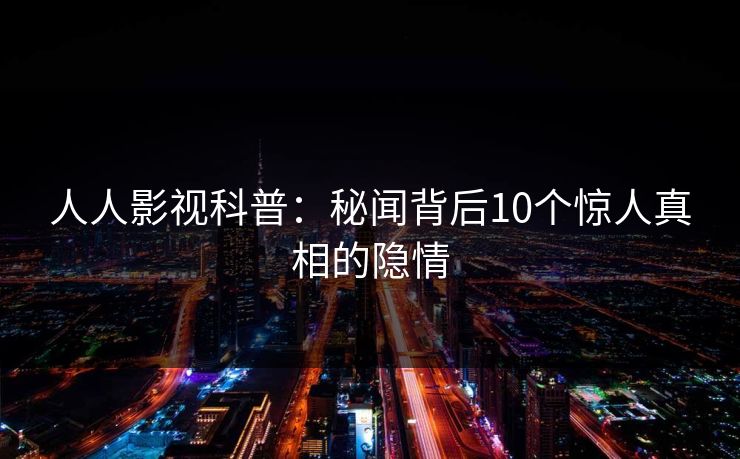 人人影视科普：秘闻背后10个惊人真相的隐情