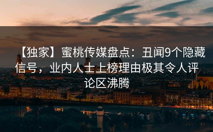 【独家】蜜桃传媒盘点：丑闻9个隐藏信号，业内人士上榜理由极其令人评论区沸腾