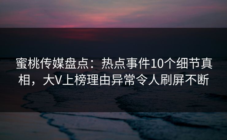 蜜桃传媒盘点：热点事件10个细节真相，大V上榜理由异常令人刷屏不断