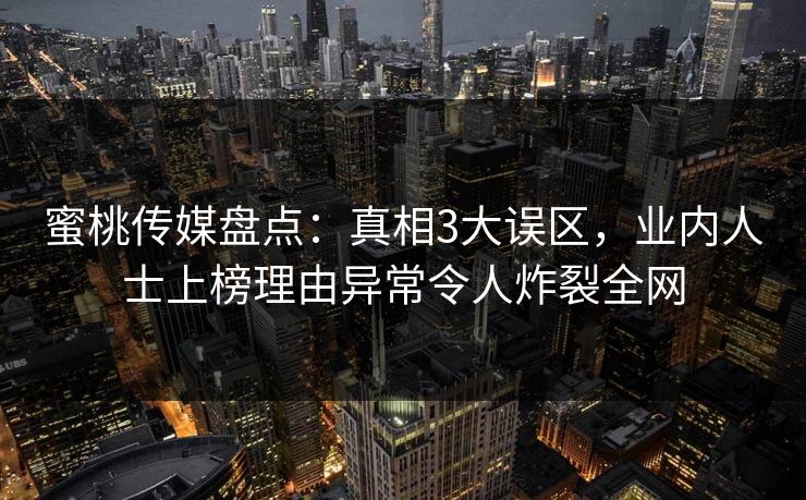 蜜桃传媒盘点:真相3大误区,业内人士上榜理由异常令人炸裂全网 蜜桃传媒盘点:真相3大误区,业内人士上榜理由异常令人炸裂全网