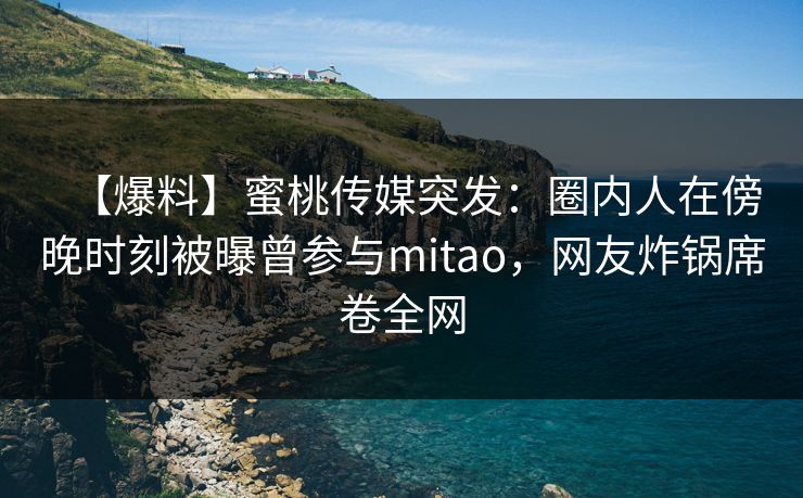 【爆料】蜜桃传媒突发：圈内人在傍晚时刻被曝曾参与mitao，网友炸锅席卷全网