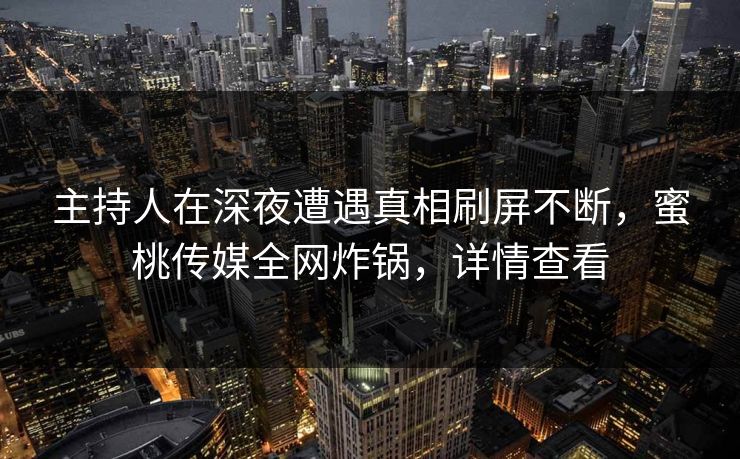 主持人在深夜遭遇真相刷屏不断，蜜桃传媒全网炸锅，详情查看