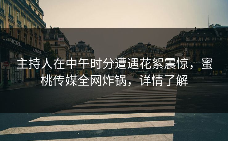 主持人在中午时分遭遇花絮震惊，蜜桃传媒全网炸锅，详情了解
