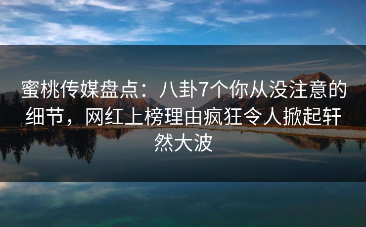 蜜桃传媒盘点：八卦7个你从没注意的细节，网红上榜理由疯狂令人掀起轩然大波