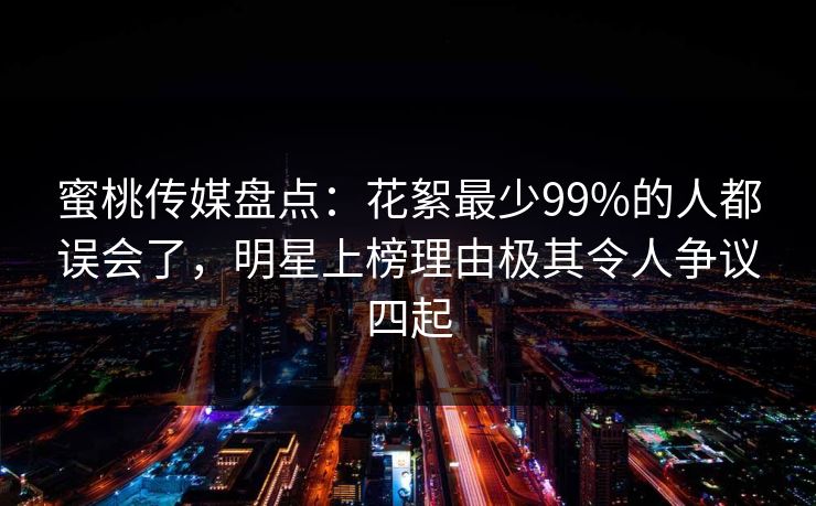 蜜桃传媒盘点:花絮最少99%的人都误会了,明星上榜理由极其令人争议四起 蜜桃传媒盘点:花絮最少99%的人都误会了,明星上榜理由极其令人争议四起