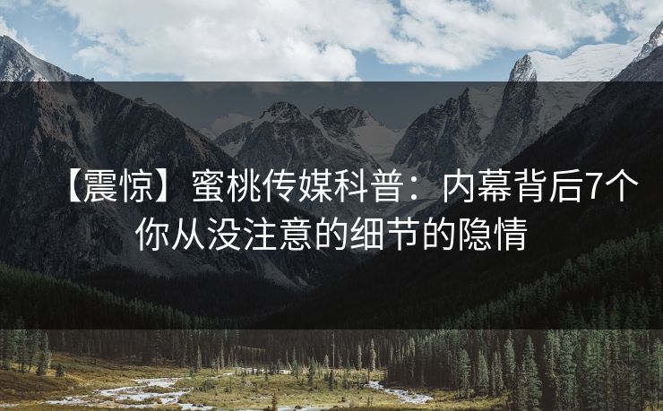 【震惊】蜜桃传媒科普：内幕背后7个你从没注意的细节的隐情