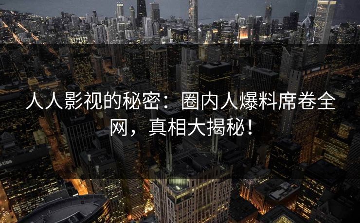 人人影视的秘密：圈内人爆料席卷全网，真相大揭秘！