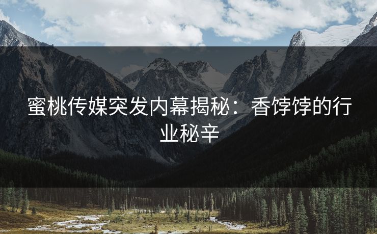 蜜桃传媒突发内幕揭秘:香饽饽的行业秘辛 蜜桃传媒突发内幕揭秘:香饽饽的行业秘辛