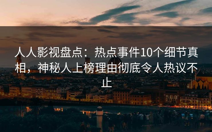 人人影视盘点:热点事件10个细节真相,神秘人上榜理由彻底令人热议不止 人人影视盘点:热点事件10个细节真相,神秘人上榜理由彻底令人热议不止
