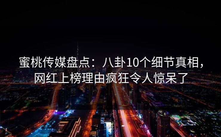 蜜桃传媒盘点：八卦10个细节真相，网红上榜理由疯狂令人惊呆了